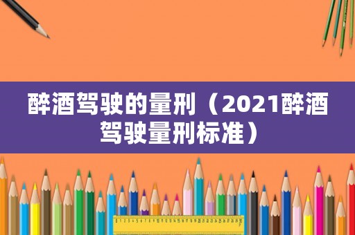 醉酒駕駛的量刑（2021醉酒駕駛量刑標準）