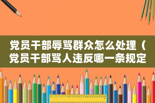 黨員干部辱罵群眾怎么處理（黨員干部罵人違反哪一條規(guī)定）