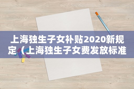 上海獨生子女補貼2020新規定（上海獨生子女費發放標準是什么呢?）