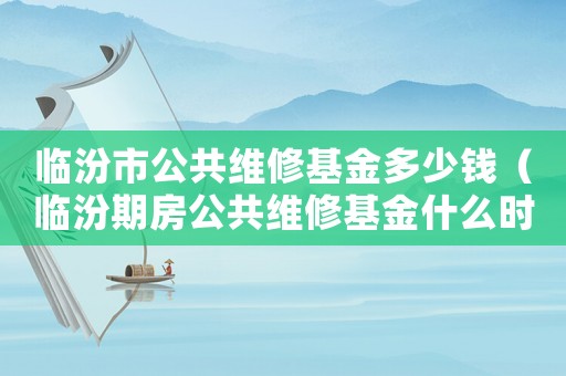 臨汾市公共維修基金多少錢（臨汾期房公共維修基金什么時候交）