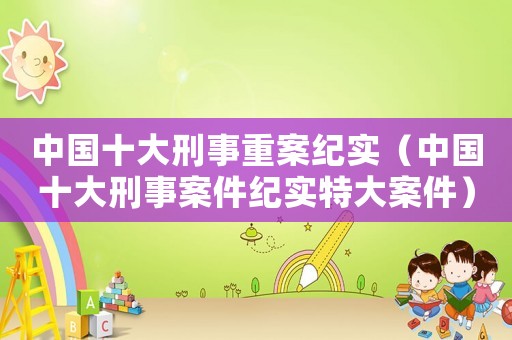 中國十大刑事重案紀實（中國十大刑事案件紀實特大案件）