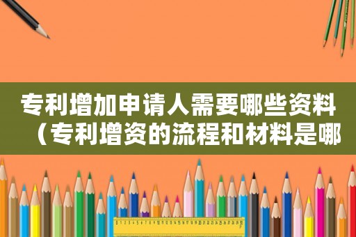 專利增加申請人需要哪些資料（專利增資的流程和材料是哪些內容）