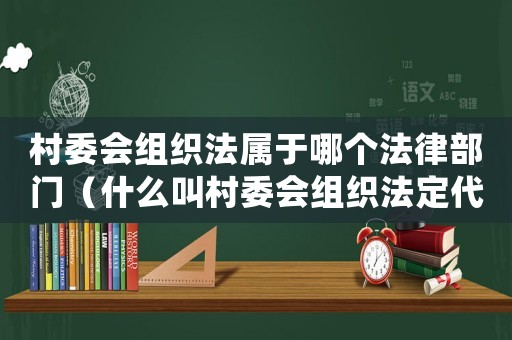 村委會組織法屬于哪個法律部門（什么叫村委會組織法定代表人）