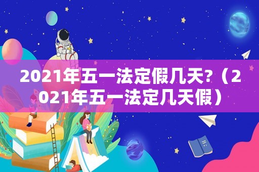 2021年五一法定假幾天?（2021年五一法定幾天假）