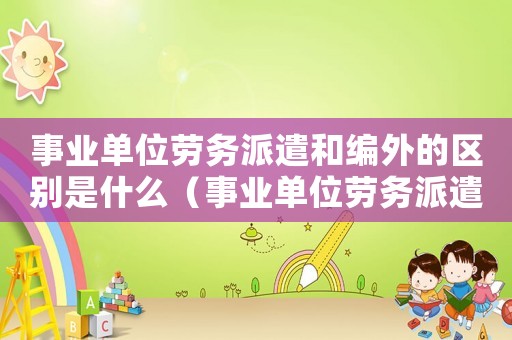 事業(yè)單位勞務(wù)派遣和編外的區(qū)別是什么（事業(yè)單位勞務(wù)派遣和編外的區(qū)別）