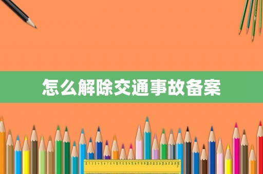 怎么解除交通事故備案