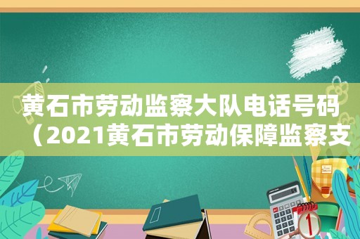 黃石市勞動監察大隊電話號碼（2021黃石市勞動保障監察支隊）