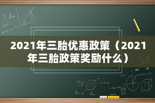 2021年三胎優惠政策（2021年三胎政策獎勵什么）