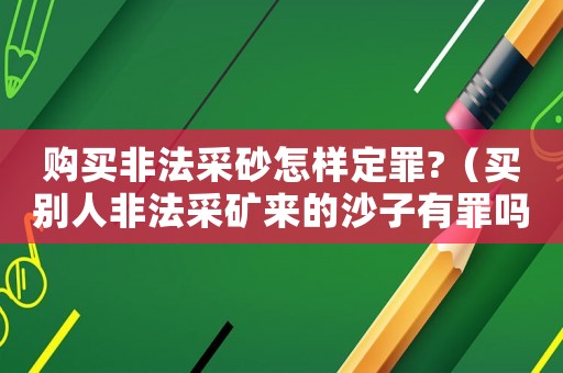 購買非法采砂怎樣定罪?（買別人非法采礦來的沙子有罪嗎）