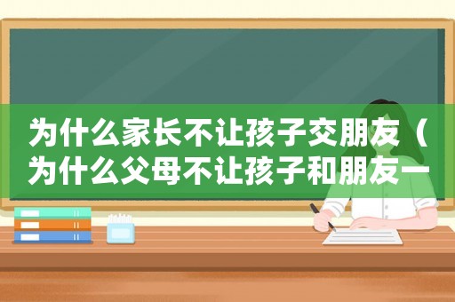 為什么家長不讓孩子交朋友（為什么父母不讓孩子和朋友一起玩）