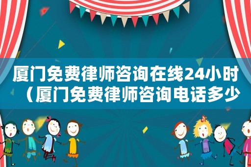 廈門免費律師咨詢在線24小時（廈門免費律師咨詢電話多少）