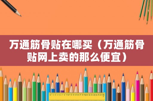 萬(wàn)通筋骨貼在哪買（萬(wàn)通筋骨貼網(wǎng)上賣的那么便宜）