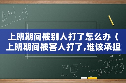 上班期間被別人打了怎么辦（上班期間被客人打了,誰(shuí)該承擔(dān)責(zé)任）