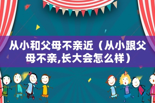 從小和父母不親近（從小跟父母不親,長大會怎么樣）