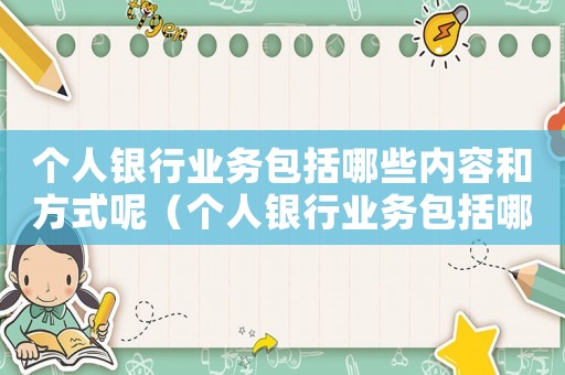 個人銀行業務包括哪些內容和方式呢（個人銀行業務包括哪些內容和方式）