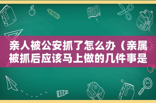 親人被公安抓了怎么辦（親屬被抓后應(yīng)該馬上做的幾件事是什么）