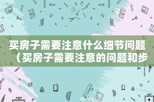 買房子需要注意什么細節問題（買房子需要注意的問題和步驟）