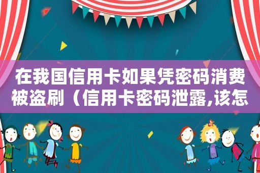 在我國(guó)信用卡如果憑密碼消費(fèi)被盜刷（信用卡密碼泄露,該怎么辦呢）