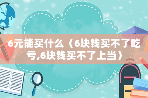 6元能買什么（6塊錢買不了吃虧,6塊錢買不了上當）