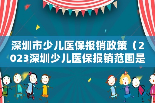 深圳市少兒醫(yī)保報(bào)銷政策（2023深圳少兒醫(yī)保報(bào)銷范圍是多少）