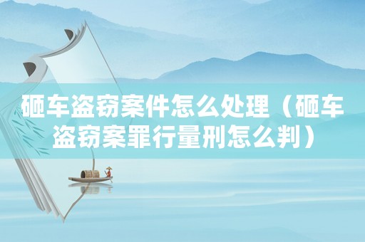 砸車盜竊案件怎么處理（砸車盜竊案罪行量刑怎么判）