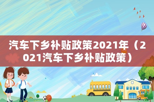汽車下鄉補貼政策2021年（2021汽車下鄉補貼政策）