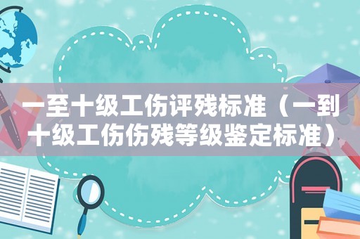 一至十級工傷評殘標準（一到十級工傷傷殘等級鑒定標準）