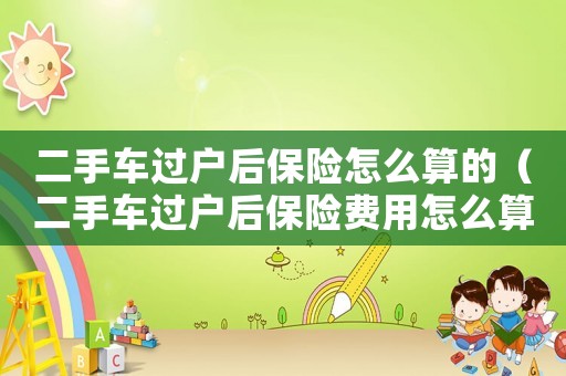二手車過戶后保險怎么算的（二手車過戶后保險費用怎么算）