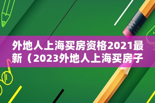 外地人上海買房資格2021最新（2023外地人上海買房子條件是什么）