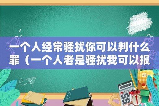 一個人經常騷擾你可以判什么罪（一個人老是騷擾我可以報警嗎）