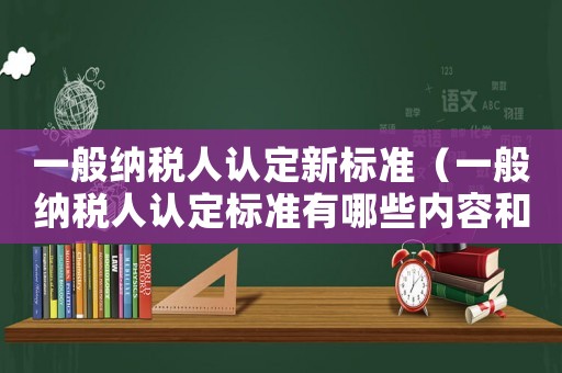 一般納稅人認(rèn)定新標(biāo)準(zhǔn)（一般納稅人認(rèn)定標(biāo)準(zhǔn)有哪些內(nèi)容和要求）