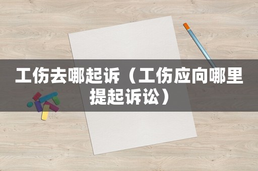 工傷去哪起訴（工傷應向哪里提起訴訟）