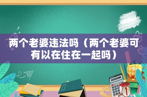 兩個老婆違法嗎（兩個老婆可有以在住在一起嗎）