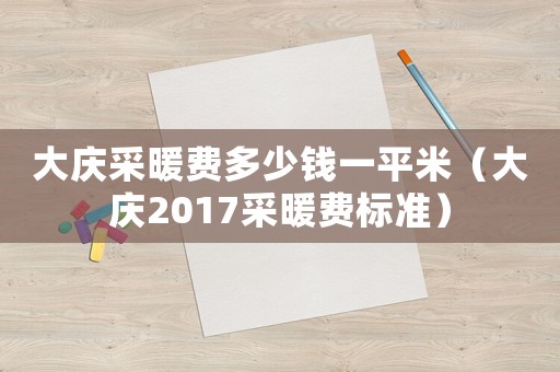 大慶采暖費多少錢一平米（大慶2017采暖費標準）