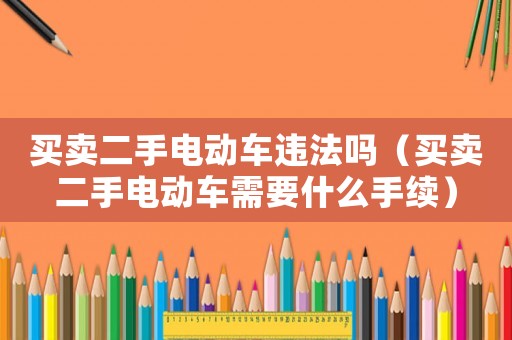 買賣二手電動(dòng)車違法嗎（買賣二手電動(dòng)車需要什么手續(xù)）