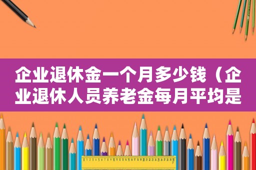 企業退休金一個月多少錢（企業退休人員養老金每月平均是多少錢）