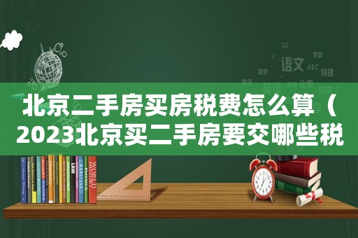北京二手房買房稅費怎么算（2023北京買二手房要交哪些稅費）