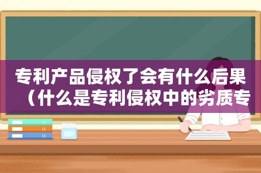專利產品侵權了會有什么后果（什么是專利侵權中的劣質專利）