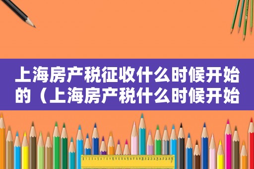 上海房產(chǎn)稅征收什么時(shí)候開始的（上海房產(chǎn)稅什么時(shí)候開始征收稅率）