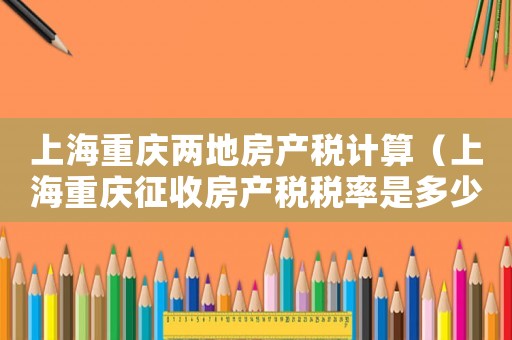 上海重慶兩地房產稅計算（上海重慶征收房產稅稅率是多少）