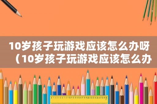 10歲孩子玩游戲應該怎么辦呀（10歲孩子玩游戲應該怎么辦）