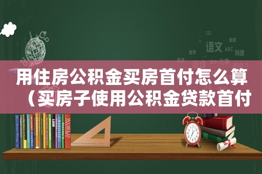 用住房公積金買房首付怎么算（買房子使用公積金貸款首付怎么算）
