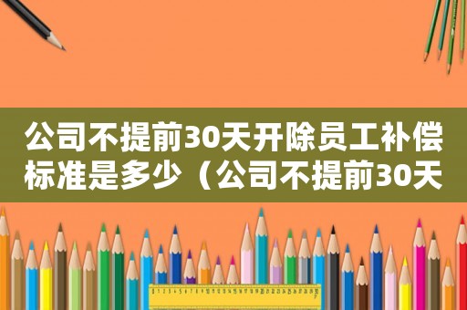 公司不提前30天開除員工補償標準是多少（公司不提前30天開除員工補償標準）
