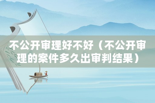 不公開審理好不好（不公開審理的案件多久出審判結(jié)果）