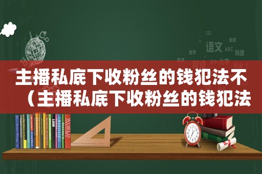 主播私底下收粉絲的錢犯法不（主播私底下收粉絲的錢犯法不）