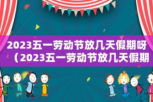 2023五一勞動節放幾天假期呀（2023五一勞動節放幾天假期呀）