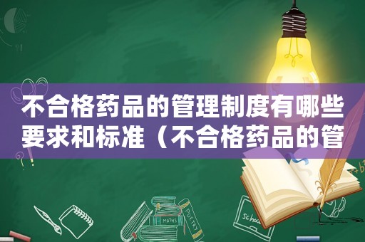不合格藥品的管理制度有哪些要求和標準（不合格藥品的管理制度有哪些要求）