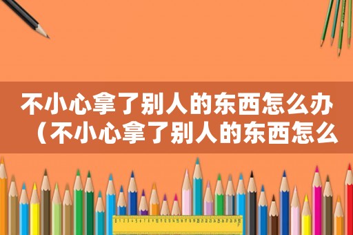 不小心拿了別人的東西怎么辦（不小心拿了別人的東西怎么說）