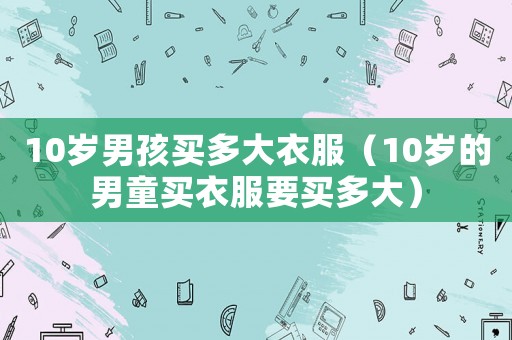 10歲男孩買多大衣服（10歲的男童買衣服要買多大）