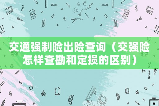 交通強制險出險查詢（交強險怎樣查勘和定損的區別）